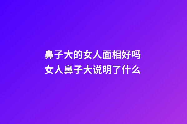 鼻子大的女人面相好吗 女人鼻子大说明了什么